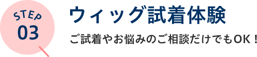 STEP03 ウィッグ試着体験 ご試着やお悩みのご相談だけでもOK！